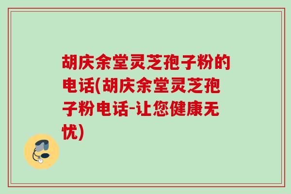 胡庆余堂灵芝孢子粉的电话(胡庆余堂灵芝孢子粉电话-让您健康无忧)