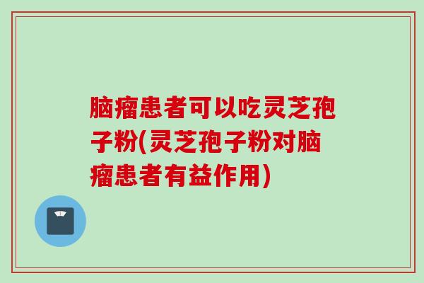 脑瘤患者可以吃灵芝孢子粉(灵芝孢子粉对脑瘤患者有益作用)