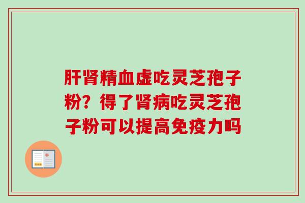 肝肾精血虚吃灵芝孢子粉？得了肾病吃灵芝孢子粉可以提高免疫力吗