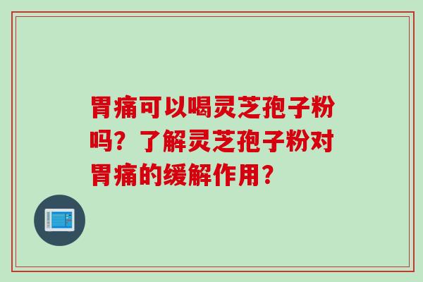 胃痛可以喝灵芝孢子粉吗？了解灵芝孢子粉对胃痛的缓解作用？