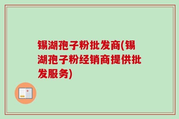 锡湖孢子粉批发商(锡湖孢子粉经销商提供批发服务)
