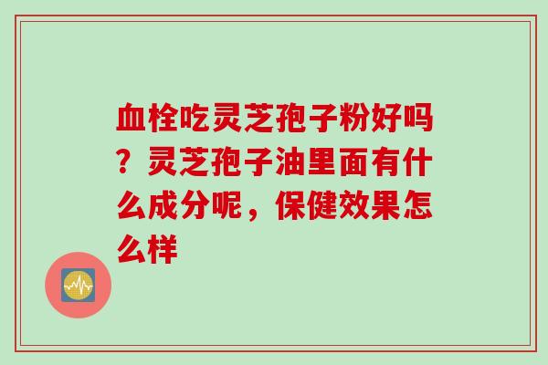 血栓吃灵芝孢子粉好吗？灵芝孢子油里面有什么成分呢，保健效果怎么样