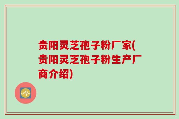 贵阳灵芝孢子粉厂家(贵阳灵芝孢子粉生产厂商介绍)