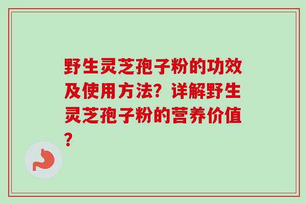野生灵芝孢子粉的功效及使用方法？详解野生灵芝孢子粉的营养价值？