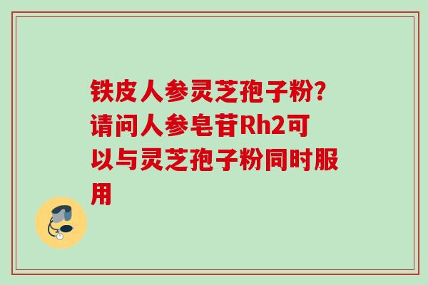 铁皮人参灵芝孢子粉？请问人参皂苷Rh2可以与灵芝孢子粉同时服用