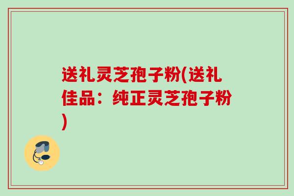 送礼灵芝孢子粉(送礼佳品：纯正灵芝孢子粉)