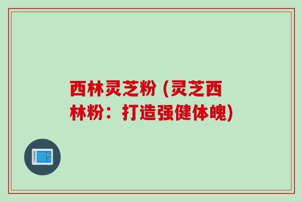 西林灵芝粉 (灵芝西林粉：打造强健体魄)