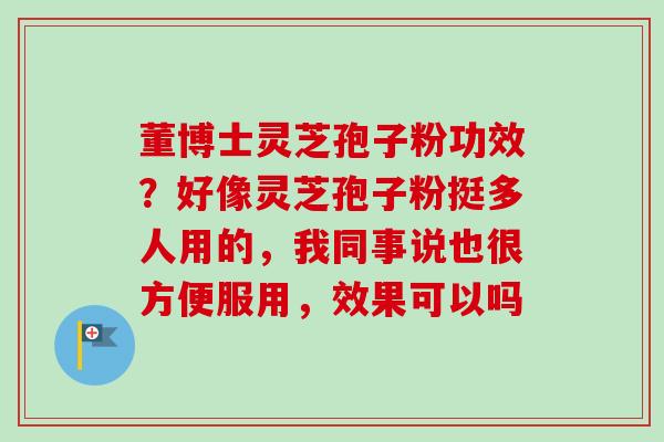 董博士灵芝孢子粉功效？好像灵芝孢子粉挺多人用的，我同事说也很方便服用，效果可以吗