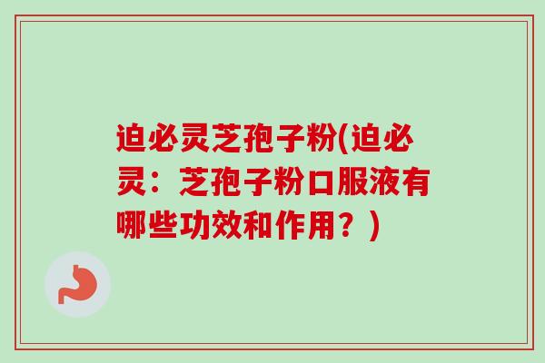 迫必灵芝孢子粉(迫必灵：芝孢子粉口服液有哪些功效和作用？)
