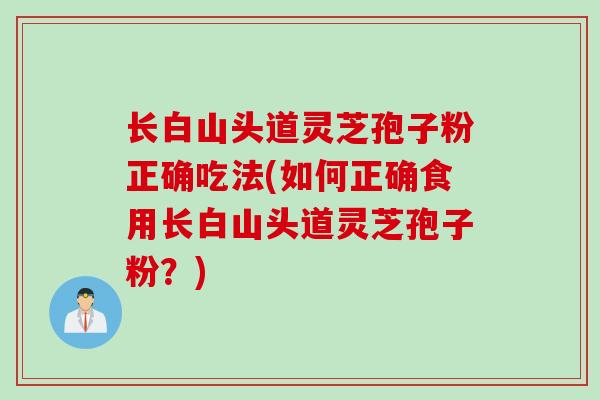 长白山头道灵芝孢子粉正确吃法(如何正确食用长白山头道灵芝孢子粉？)