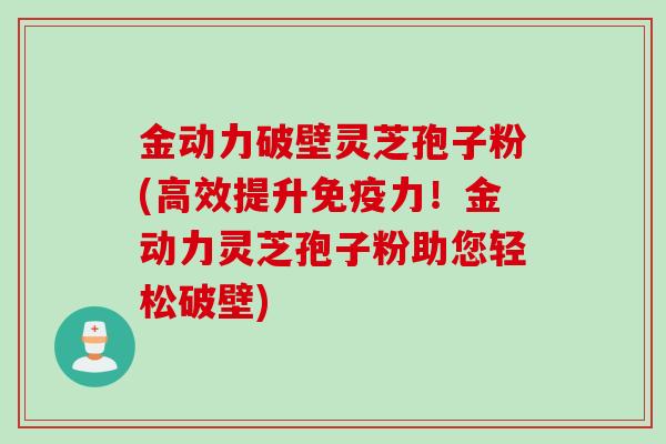 金动力破壁灵芝孢子粉(高效提升免疫力！金动力灵芝孢子粉助您轻松破壁)