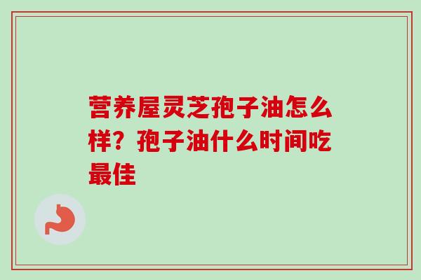 营养屋灵芝孢子油怎么样？孢子油什么时间吃最佳