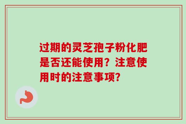 过期的灵芝孢子粉化肥是否还能使用？注意使用时的注意事项？