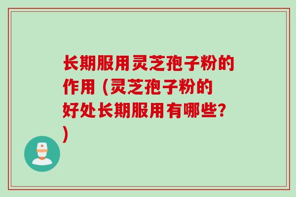 长期服用灵芝孢子粉的作用 (灵芝孢子粉的好处长期服用有哪些？)