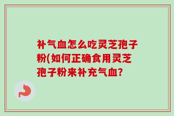 补气血怎么吃灵芝孢子粉(如何正确食用灵芝孢子粉来补充气血？