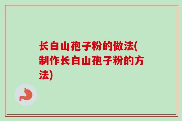 长白山孢子粉的做法(制作长白山孢子粉的方法)
