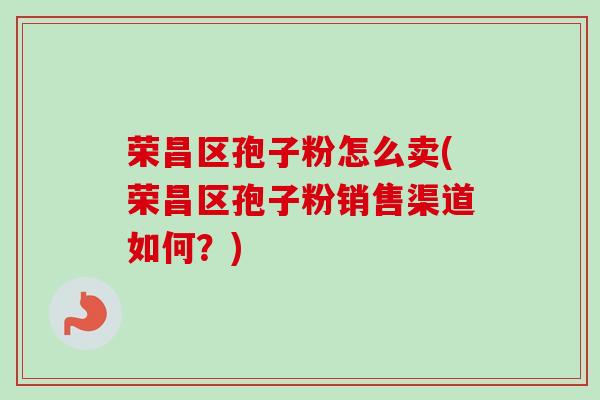 荣昌区孢子粉怎么卖(荣昌区孢子粉销售渠道如何？)