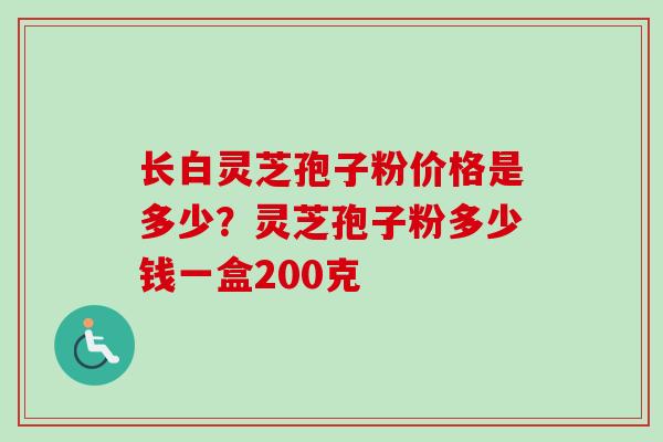 长白灵芝孢子粉价格是多少？灵芝孢子粉多少钱一盒200克