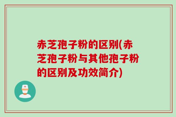 赤芝孢子粉的区别(赤芝孢子粉与其他孢子粉的区别及功效简介)