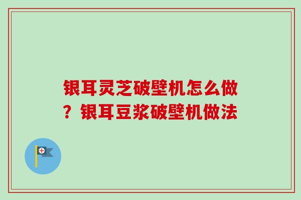 银耳灵芝破壁机怎么做？银耳豆浆破壁机做法