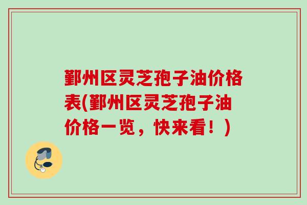 鄞州区灵芝孢子油价格表(鄞州区灵芝孢子油价格一览,快来看!) 鄞州区灵芝孢子油价格表(鄞州区灵芝孢子油价格一览,快来看!)