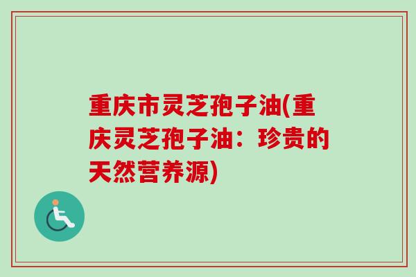 重庆市灵芝孢子油(重庆灵芝孢子油：珍贵的天然营养源)