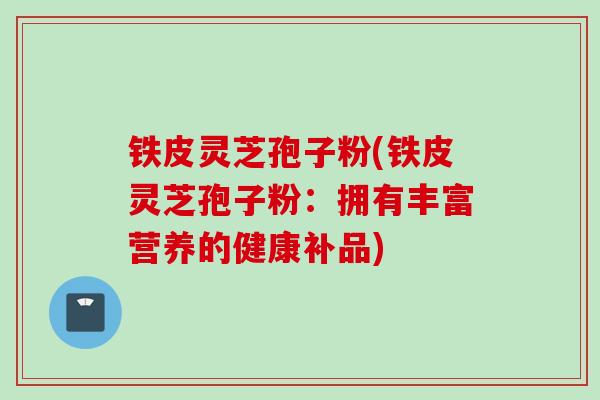 铁皮灵芝孢子粉(铁皮灵芝孢子粉：拥有丰富营养的健康补品)