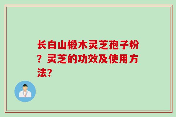 长白山椴木灵芝孢子粉？灵芝的功效及使用方法？