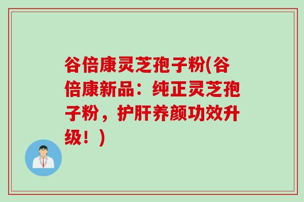 谷倍康灵芝孢子粉(谷倍康新品：纯正灵芝孢子粉，护肝养颜功效升级！)