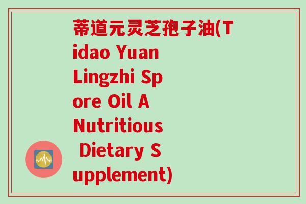 蒂道元灵芝孢子油(Tidao Yuan Lingzhi Spore Oil A Nutritious Dietary Supplement)