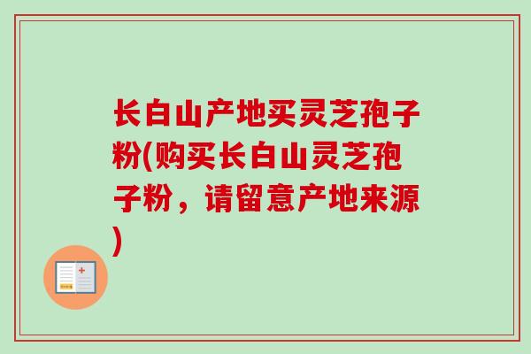 长白山产地买灵芝孢子粉(购买长白山灵芝孢子粉，请留意产地来源)