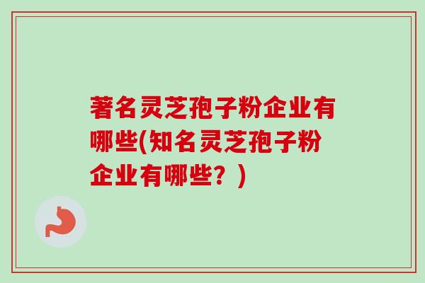 著名灵芝孢子粉企业有哪些(知名灵芝孢子粉企业有哪些？)