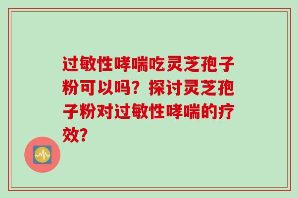 过敏性哮喘吃灵芝孢子粉可以吗？探讨灵芝孢子粉对过敏性哮喘的疗效？