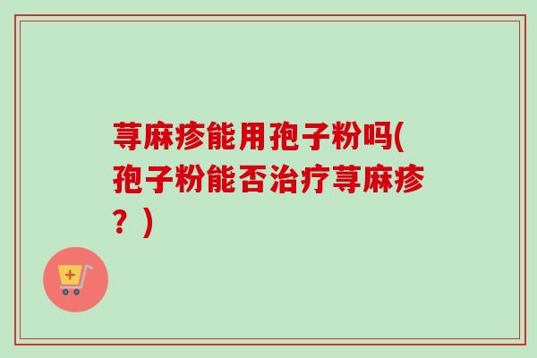 荨麻疹能用孢子粉吗(孢子粉能否治疗荨麻疹？)