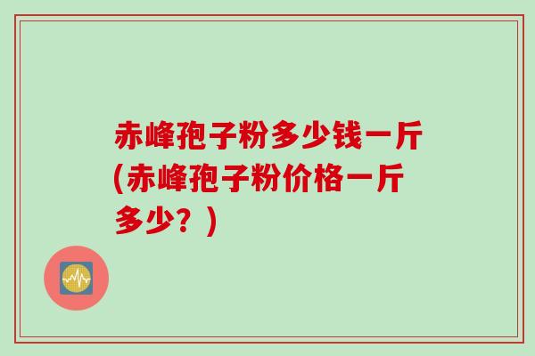 赤峰孢子粉多少钱一斤(赤峰孢子粉价格一斤多少？)