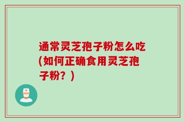 通常灵芝孢子粉怎么吃(如何正确食用灵芝孢子粉？)