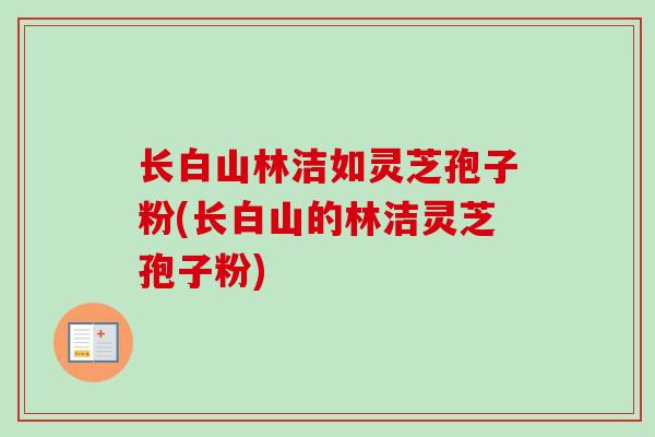长白山林洁如灵芝孢子粉(长白山的林洁灵芝孢子粉)