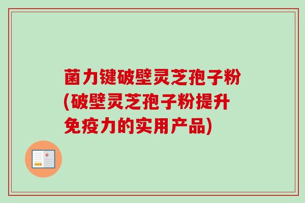 菌力键破壁灵芝孢子粉(破壁灵芝孢子粉提升免疫力的实用产品)