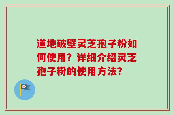 道地破壁灵芝孢子粉如何使用？详细介绍灵芝孢子粉的使用方法？