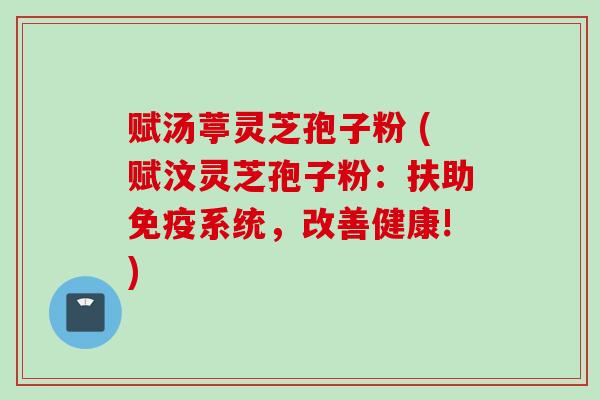 赋汤葶灵芝孢子粉 (赋汶灵芝孢子粉：扶助免疫系统，改善健康!)