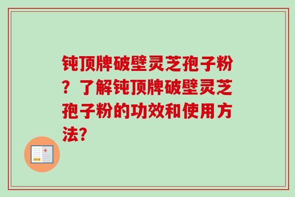 钝顶牌破壁灵芝孢子粉？了解钝顶牌破壁灵芝孢子粉的功效和使用方法？