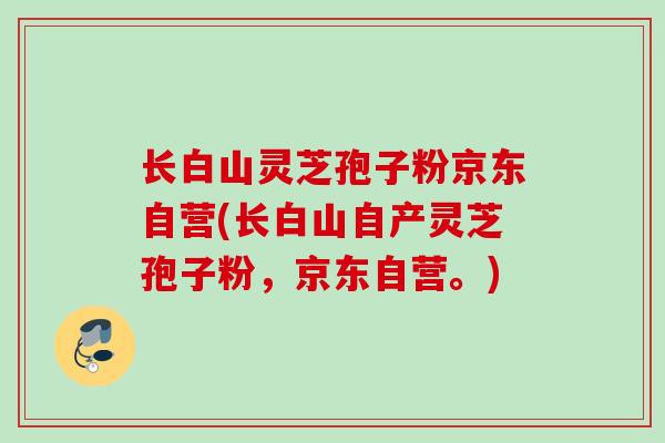 长白山灵芝孢子粉京东自营(长白山自产灵芝孢子粉，京东自营。)