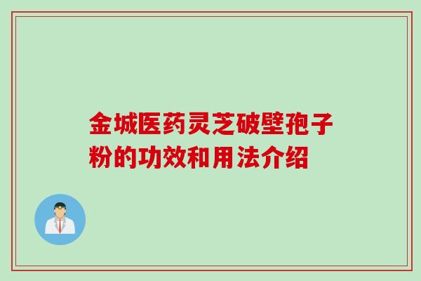 金城医药灵芝破壁孢子粉的功效和用法介绍