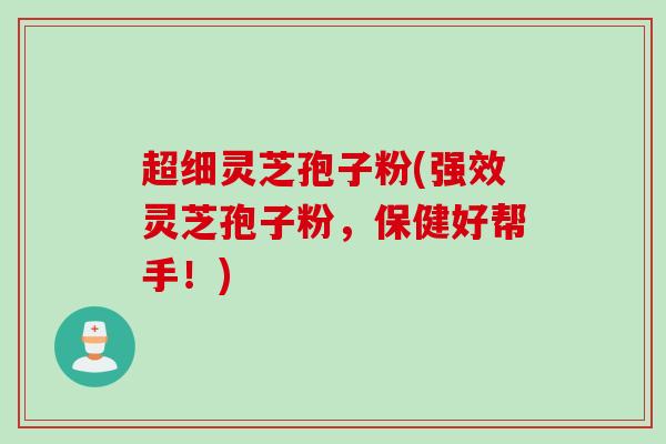 超细灵芝孢子粉(强效灵芝孢子粉，保健好帮手！)