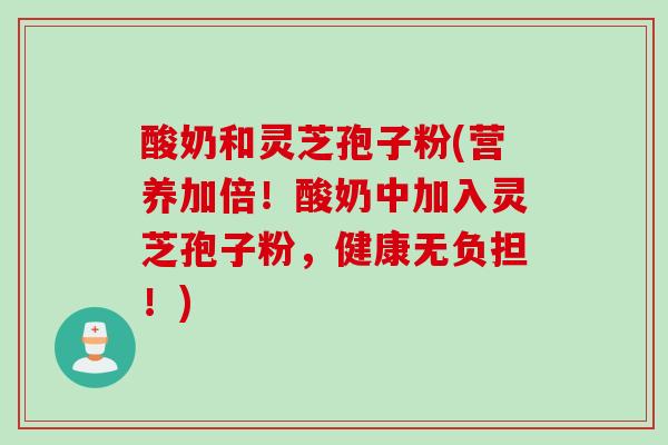 酸奶和灵芝孢子粉(营养加倍！酸奶中加入灵芝孢子粉，健康无负担！)