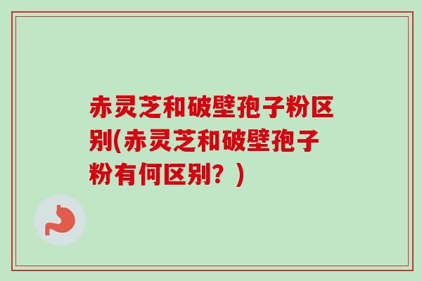 赤灵芝和破壁孢子粉区别(赤灵芝和破壁孢子粉有何区别？)