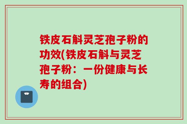 铁皮石斛灵芝孢子粉的功效(铁皮石斛与灵芝孢子粉：一份健康与长寿的组合)