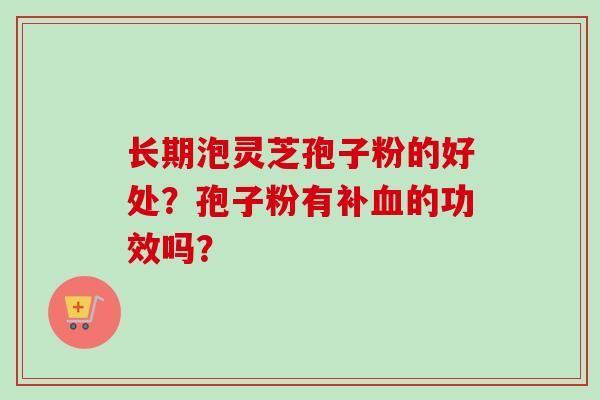 长期泡灵芝孢子粉的好处？孢子粉有补血的功效吗？