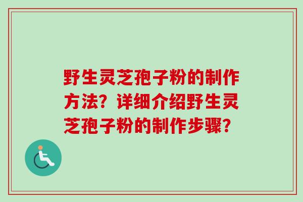 野生灵芝孢子粉的制作方法？详细介绍野生灵芝孢子粉的制作步骤？
