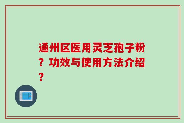 通州区医用灵芝孢子粉？功效与使用方法介绍？